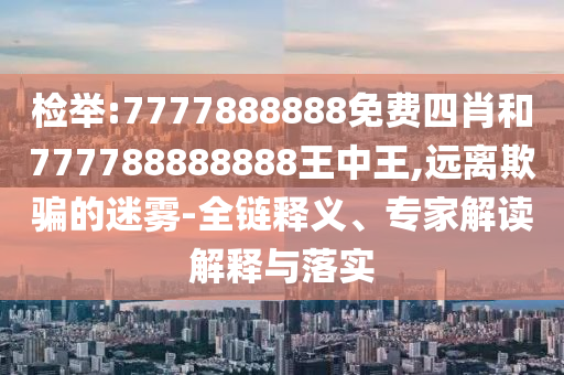 檢舉:7777888888免費四肖和777788888888王中王,遠離欺騙的迷霧-全鏈釋義、專家解讀解釋與落實